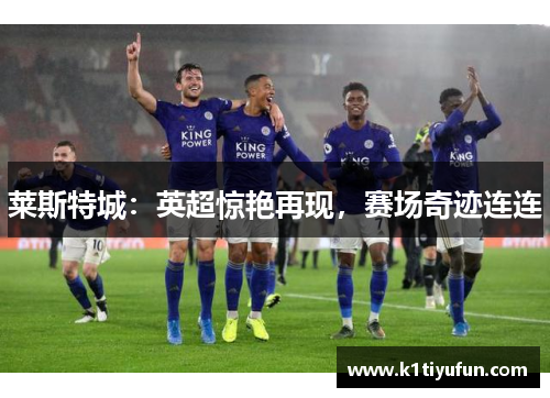 莱斯特城：英超惊艳再现，赛场奇迹连连