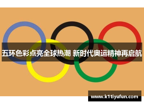 五环色彩点亮全球热潮 新时代奥运精神再启航