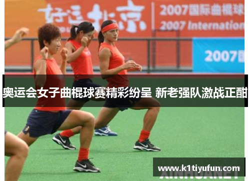 奥运会女子曲棍球赛精彩纷呈 新老强队激战正酣
